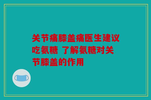 关节痛膝盖痛医生建议吃氨糖 了解氨糖对关节膝盖的作用