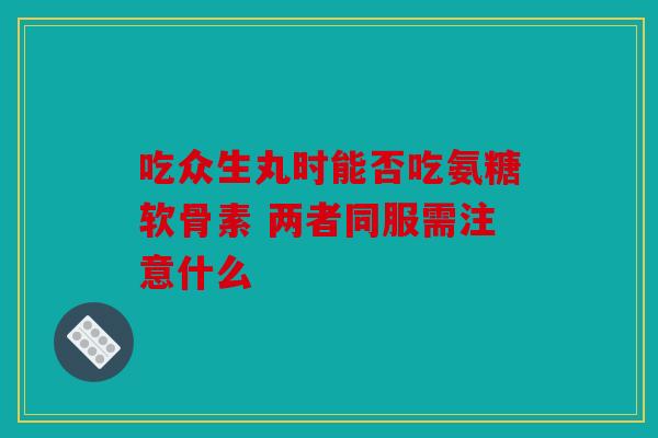 吃众生丸时能否吃氨糖软骨素 两者同服需注意什么