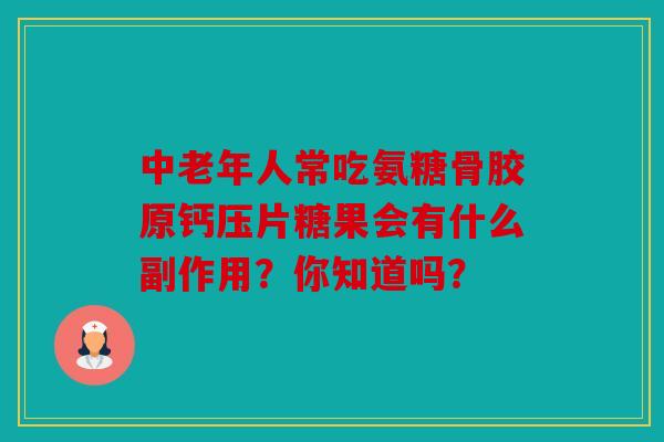 中老年人常吃氨糖骨胶原钙压片糖果会有什么副作用？你知道吗？