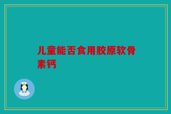 儿童能否食用胶原软骨素钙