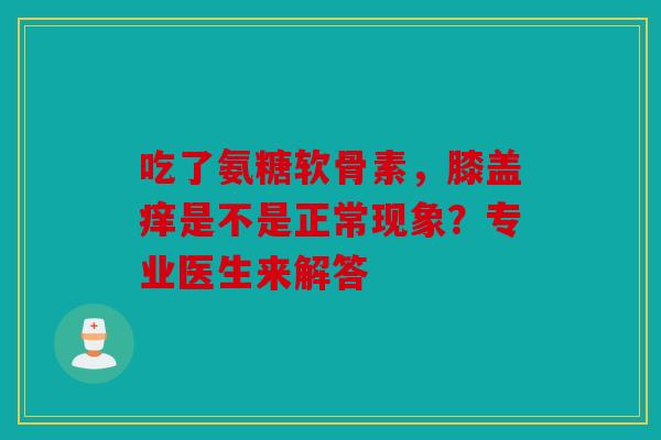 吃了氨糖软骨素，膝盖痒是不是正常现象？专业医生来解答