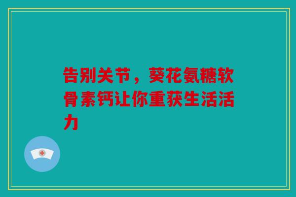 告别关节，葵花氨糖软骨素钙让你重获生活活力