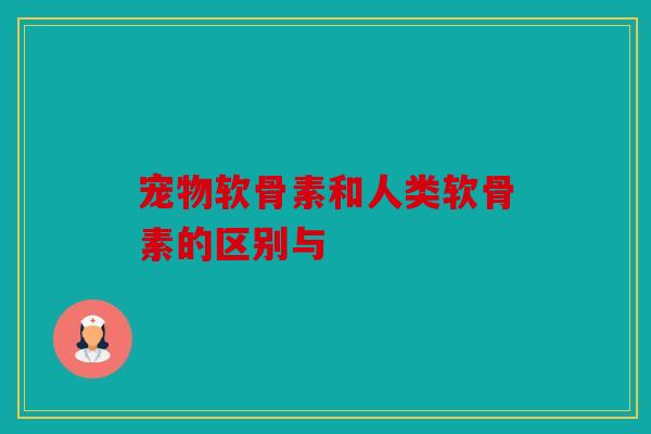 宠物软骨素和人类软骨素的区别与