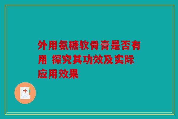 外用氨糖软骨膏是否有用 探究其功效及实际应用效果