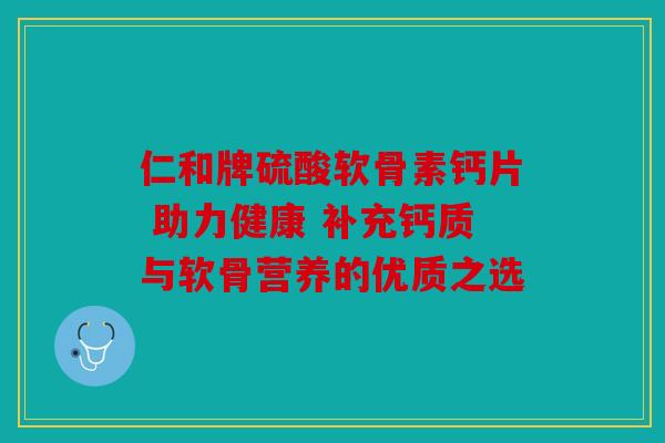 仁和牌硫酸软骨素钙片 助力健康 补充钙质与软骨营养的优质之选