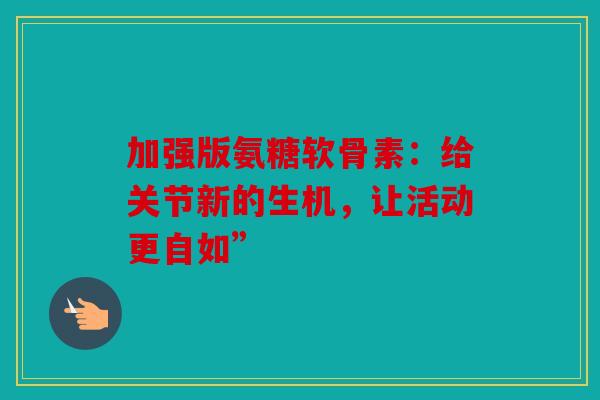 加强版氨糖软骨素：给关节新的生机，让活动更自如”