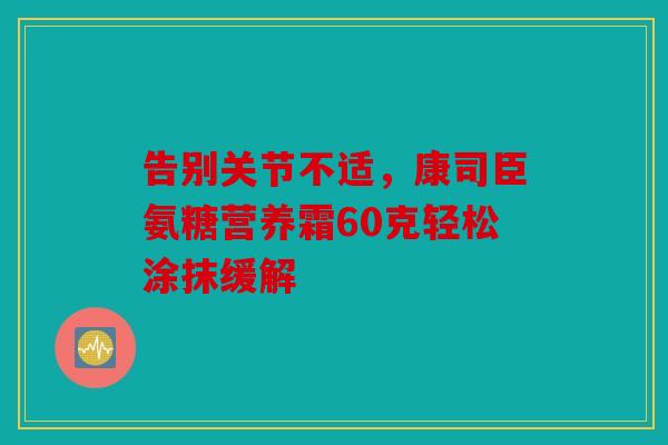 告别关节不适，康司臣氨糖营养霜60克轻松涂抹缓解