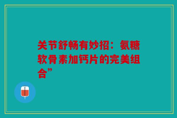 关节舒畅有妙招：氨糖软骨素加钙片的完美组合”