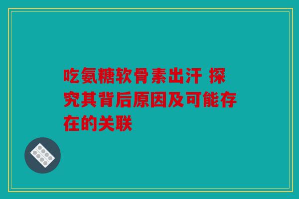 吃氨糖软骨素出汗 探究其背后原因及可能存在的关联