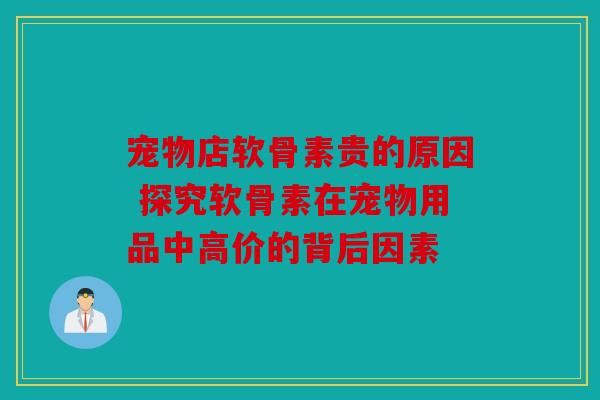 宠物店软骨素贵的原因 探究软骨素在宠物用品中高价的背后因素