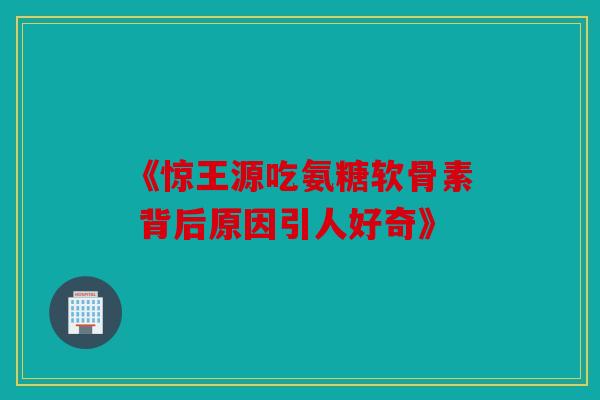 《惊王源吃氨糖软骨素 背后原因引人好奇》