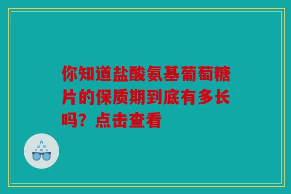 你知道盐酸氨基葡萄糖片的保质期到底有多长吗？点击查看