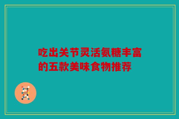 吃出关节灵活氨糖丰富的五款美味食物推荐