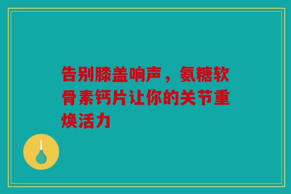 告别膝盖响声，氨糖软骨素钙片让你的关节重焕活力