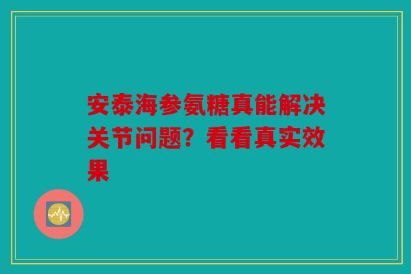 安泰海参氨糖真能解决关节问题？看看真实效果