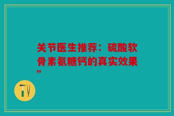 关节医生推荐：硫酸软骨素氨糖钙的真实效果”