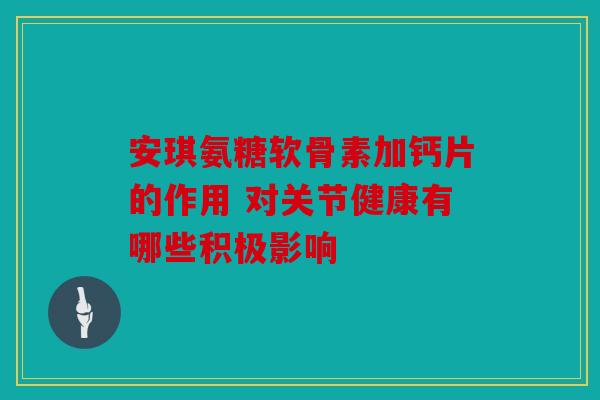 安琪氨糖软骨素加钙片的作用 对关节健康有哪些积极影响