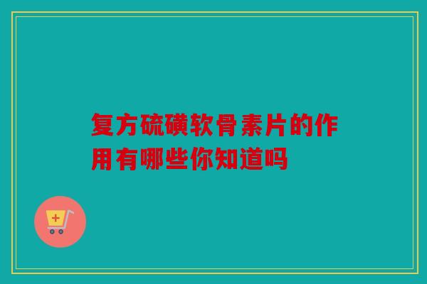 复方硫磺软骨素片的作用有哪些你知道吗