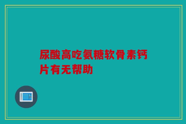 尿酸高吃氨糖软骨素钙片有无帮助