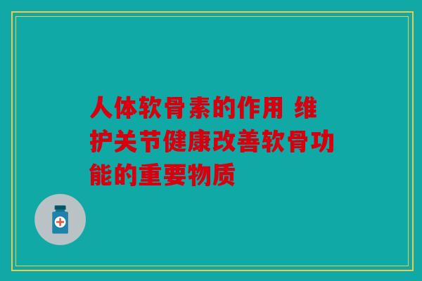 人体软骨素的作用 维护关节健康改善软骨功能的重要物质