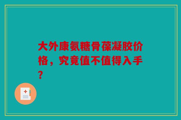 大外康氨糖骨葆凝胶价格，究竟值不值得入手？