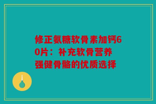 修正氨糖软骨素加钙60片：补充软骨营养 强健骨骼的优质选择