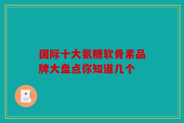 国际十大氨糖软骨素品牌大盘点你知道几个