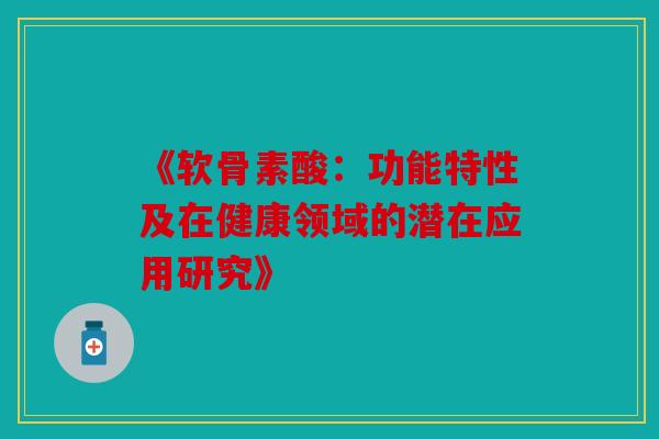 《软骨素酸：功能特性及在健康领域的潜在应用研究》