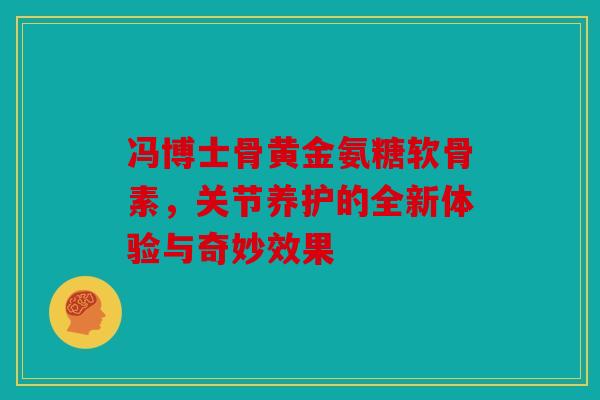 冯博士骨黄金氨糖软骨素，关节养护的全新体验与奇妙效果