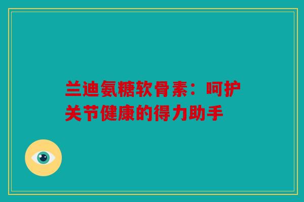 兰迪氨糖软骨素：呵护关节健康的得力助手