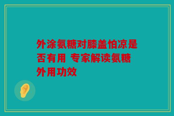 外涂氨糖对膝盖怕凉是否有用 专家解读氨糖外用功效