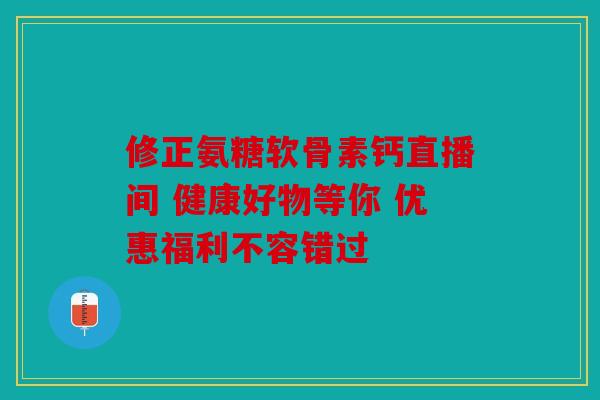 修正氨糖软骨素钙直播间 健康好物等你 优惠福利不容错过