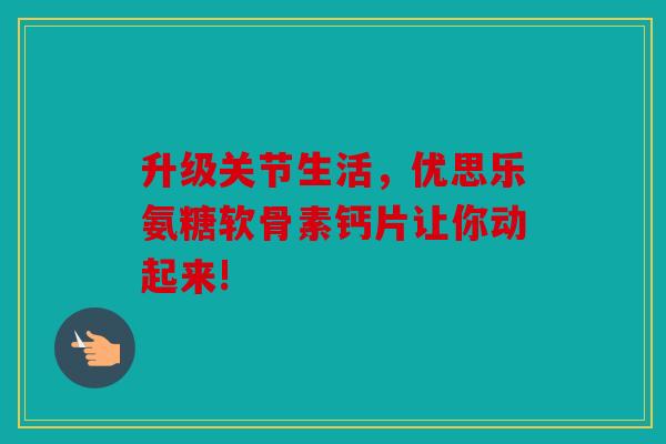 升级关节生活，优思乐氨糖软骨素钙片让你动起来!