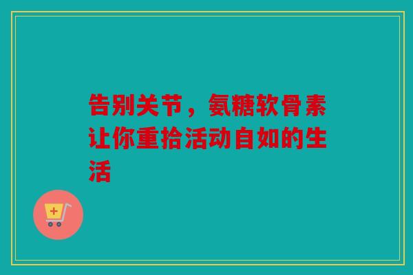 告别关节，氨糖软骨素让你重拾活动自如的生活