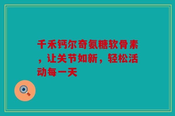 千禾钙尔奇氨糖软骨素，让关节如新，轻松活动每一天