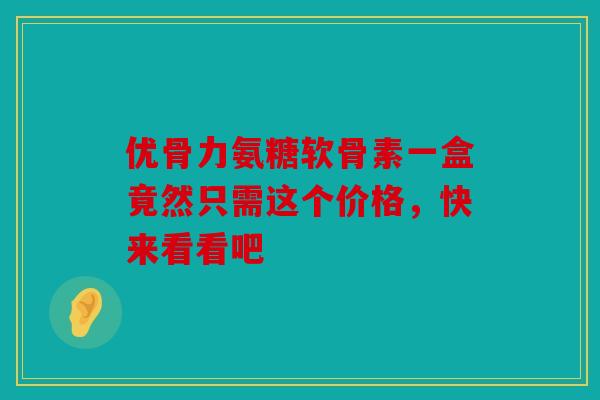 优骨力氨糖软骨素一盒竟然只需这个价格，快来看看吧