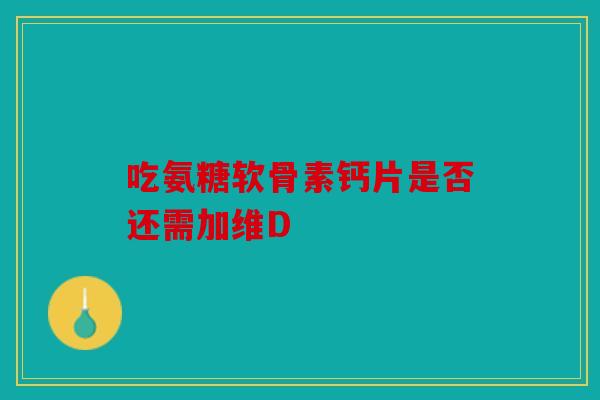 吃氨糖软骨素钙片是否还需加维D