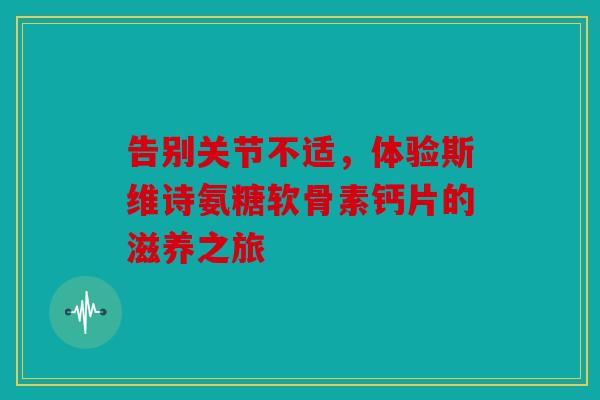 告别关节不适，体验斯维诗氨糖软骨素钙片的滋养之旅