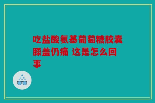 吃盐酸氨基葡萄糖胶囊膝盖仍痛 这是怎么回事