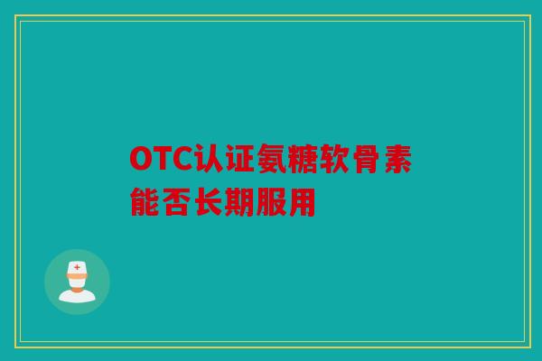 OTC认证氨糖软骨素能否长期服用