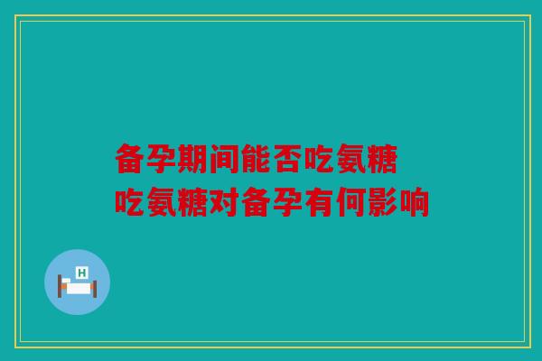 备孕期间能否吃氨糖 吃氨糖对备孕有何影响