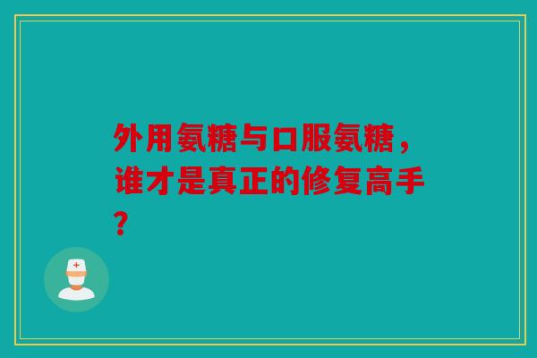 外用氨糖与口服氨糖，谁才是真正的修复高手？