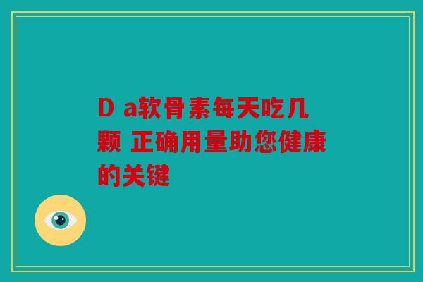 D a软骨素每天吃几颗 正确用量助您健康的关键