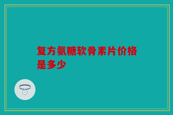 复方氨糖软骨素片价格是多少