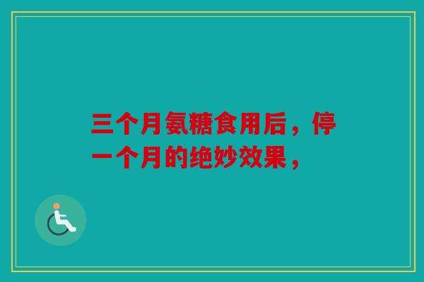 三个月氨糖食用后，停一个月的绝妙效果，