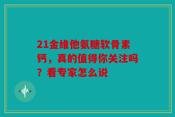 21金维他氨糖软骨素钙，真的值得你关注吗？看专家怎么说