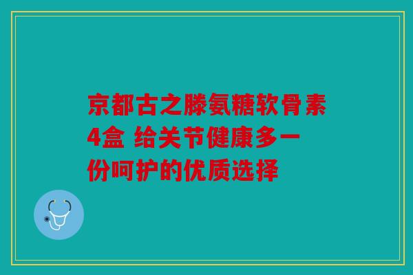 京都古之滕氨糖软骨素4盒 给关节健康多一份呵护的优质选择