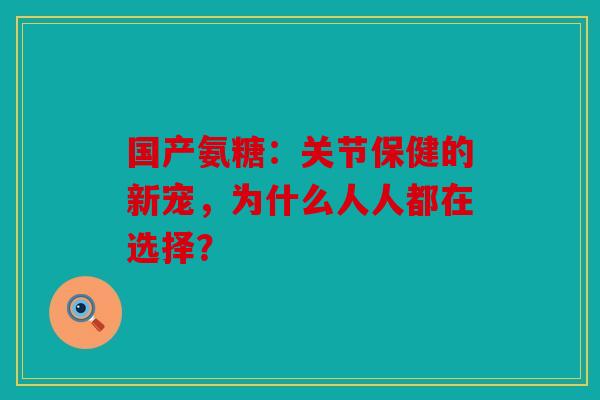 国产氨糖：关节保健的新宠，为什么人人都在选择？