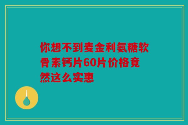 你想不到麦金利氨糖软骨素钙片60片价格竟然这么实惠