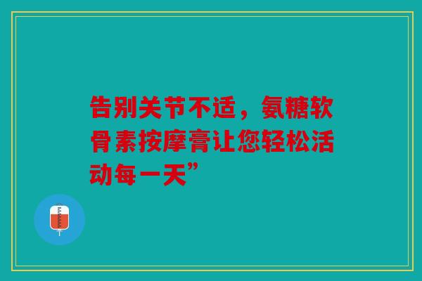 告别关节不适，氨糖软骨素按摩膏让您轻松活动每一天”